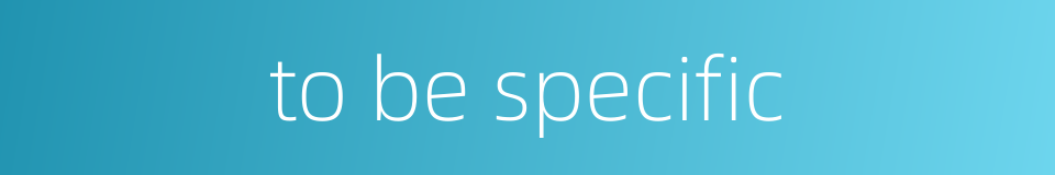 to be specific的同义词
