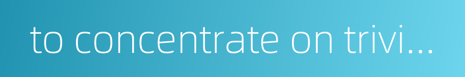 to concentrate on trivial matters to the neglect of important ones的同义词