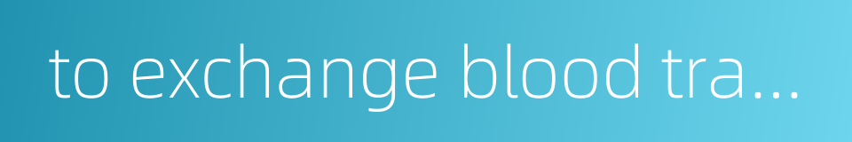to exchange blood transfusion的同义词