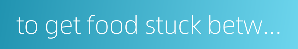 to get food stuck between one's teeth的同义词