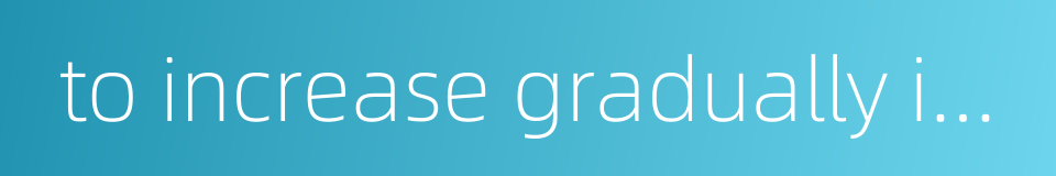 to increase gradually in number or quantity的同义词