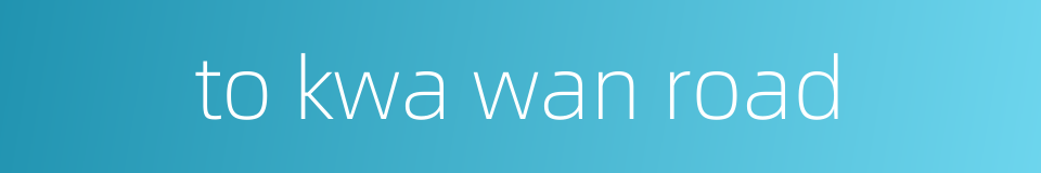 to kwa wan road的同义词