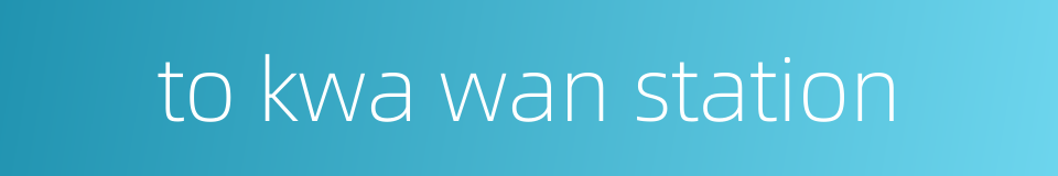 to kwa wan station的同义词