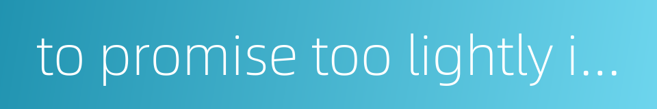to promise too lightly is seldom able to live up to the words的同义词