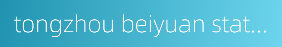tongzhou beiyuan station的同义词