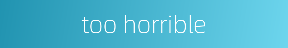 too horrible的同义词