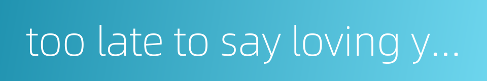 too late to say loving you的同义词