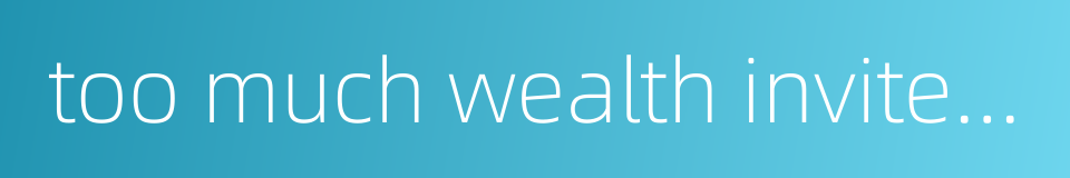 too much wealth invites trouble的同义词