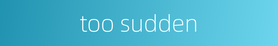 too sudden的同义词