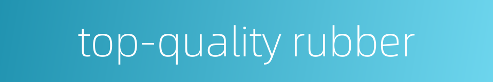 top-quality rubber的同义词
