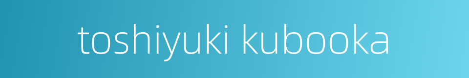 toshiyuki kubooka的同义词