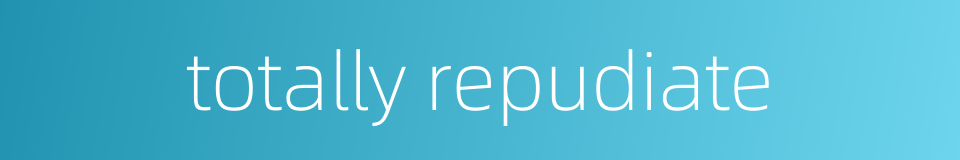 totally repudiate的同义词