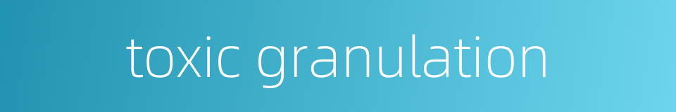 toxic granulation的同义词