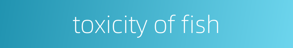 toxicity of fish的同义词