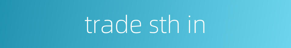 trade sth in的同义词