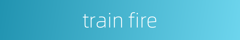train fire的同义词