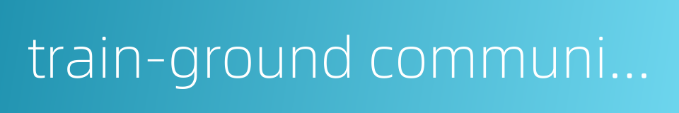 train-ground communication的同义词