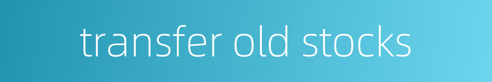 transfer old stocks的同义词