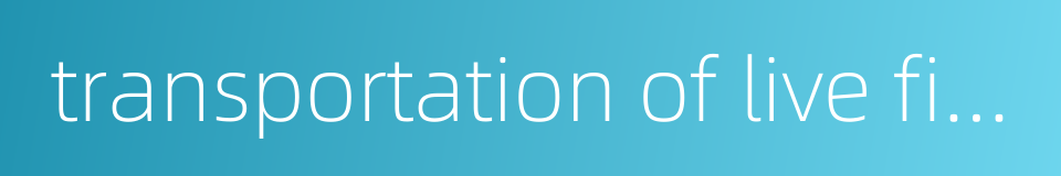 transportation of live fish的同义词