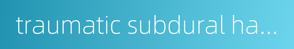 traumatic subdural haemorrhage的同义词