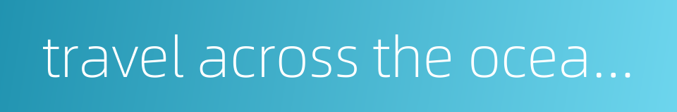 travel across the ocean to see you的同义词