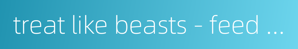 treat like beasts - feed a person without love or respect的同义词