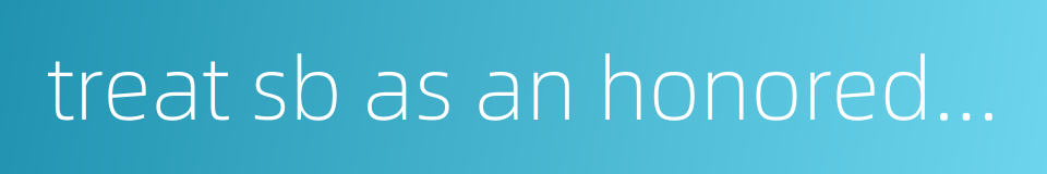 treat sb as an honored guest的同义词