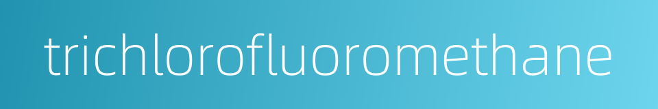 trichlorofluoromethane的同义词