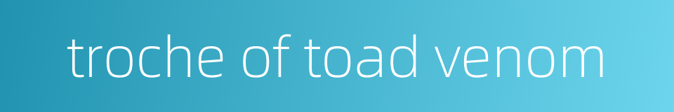 troche of toad venom的同义词
