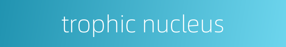 trophic nucleus的同义词