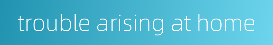 trouble arising at home的同义词