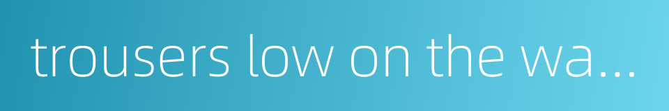 trousers low on the waist的同义词