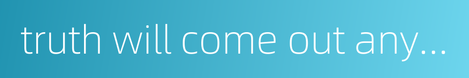 truth will come out anyway的同义词