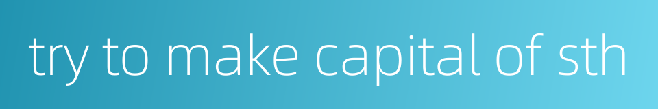 try to make capital of sth的同义词