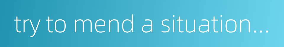 try to mend a situation but end up making it even worse的同义词