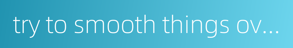 try to smooth things over的同义词