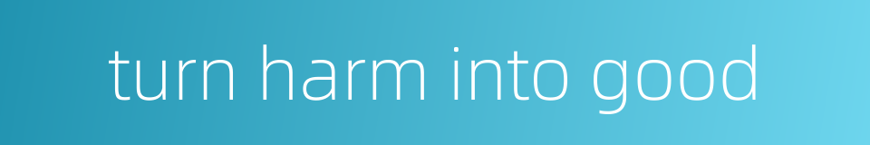 turn harm into good的同义词