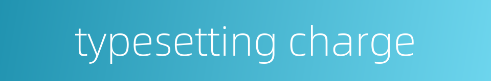 typesetting charge的同义词