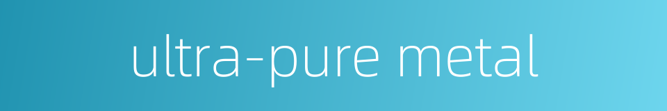 ultra-pure metal的同义词