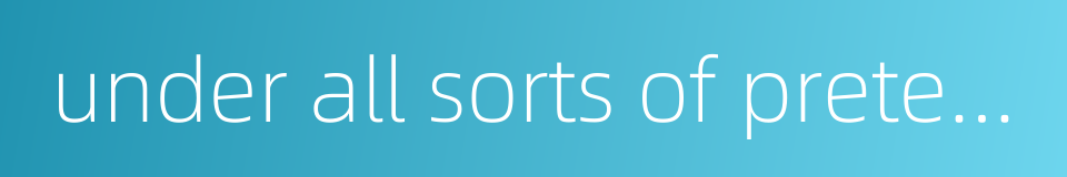 under all sorts of pretexts的同义词