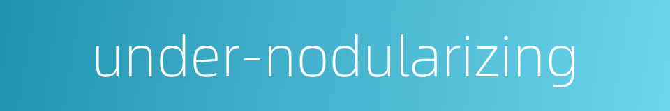 under-nodularizing的同义词