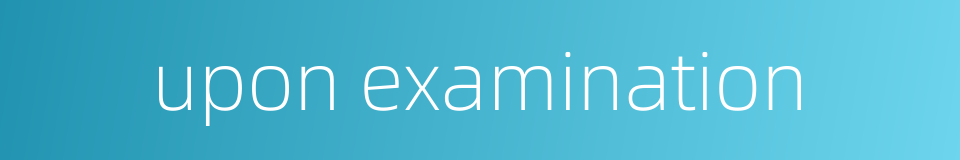 upon examination的同义词