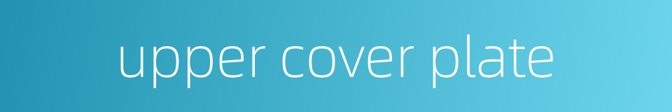 upper cover plate的同义词