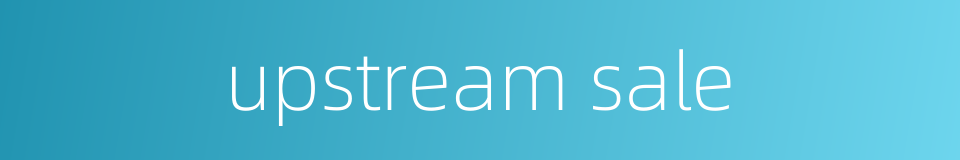 upstream sale的同义词