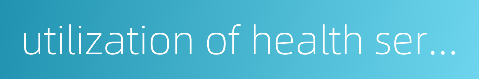 utilization of health service的同义词