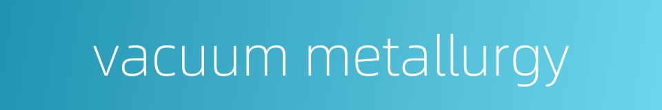 vacuum metallurgy的同义词