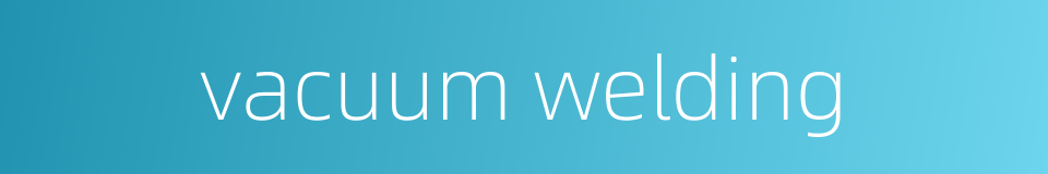 vacuum welding的同义词
