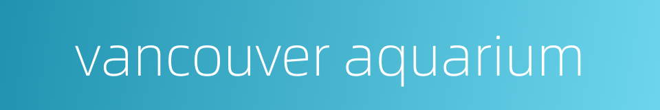 vancouver aquarium的同义词