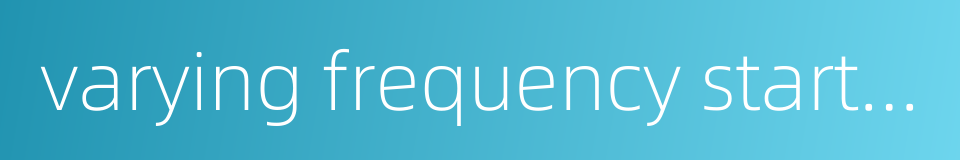 varying frequency starting的同义词