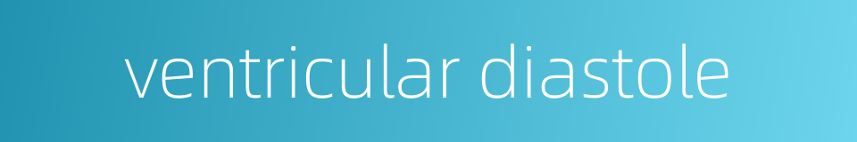 ventricular diastole的同义词